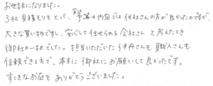 3社見積もりをとって、実は予算や内容では他社さんの方が良かったのですが、大きな買い物ですし、安心して任せられる会社さんと考えたとき御社の一択でした。